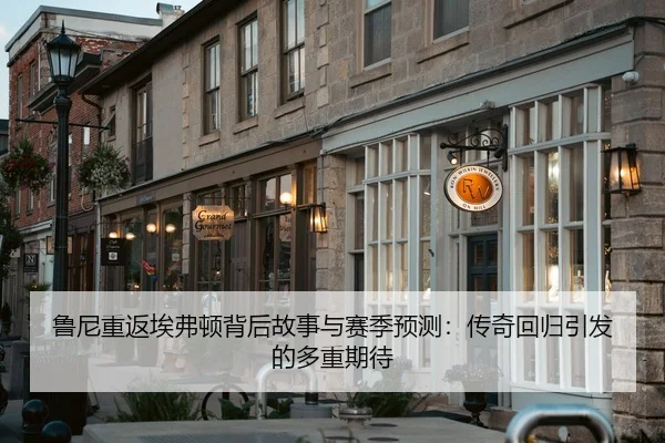 鲁尼重返埃弗顿背后故事与赛季预测：传奇回归引发的多重期待